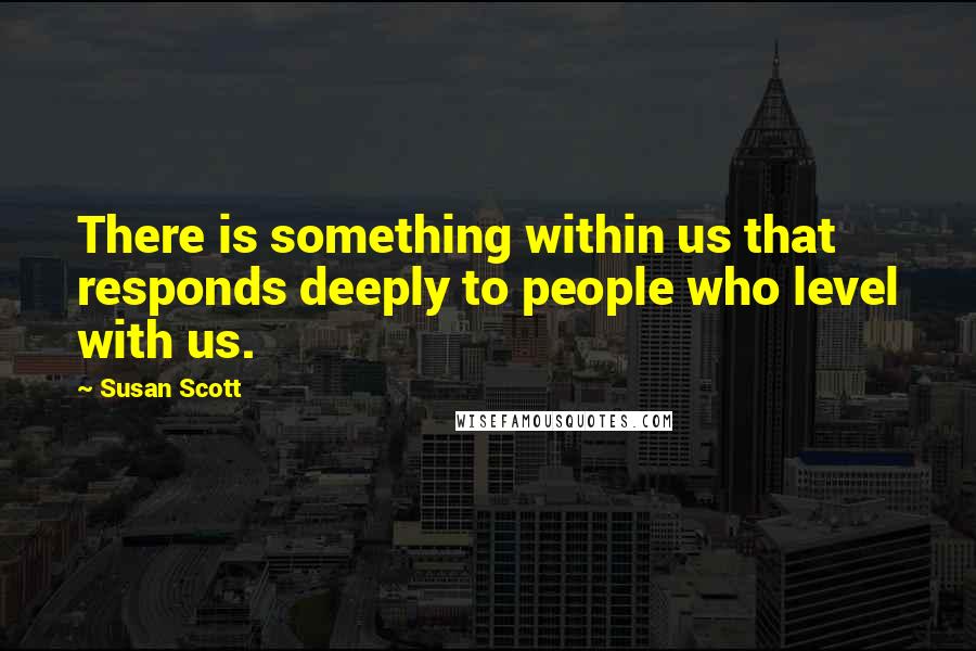 Susan Scott Quotes: There is something within us that responds deeply to people who level with us.