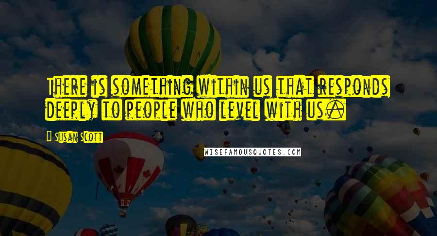 Susan Scott Quotes: There is something within us that responds deeply to people who level with us.