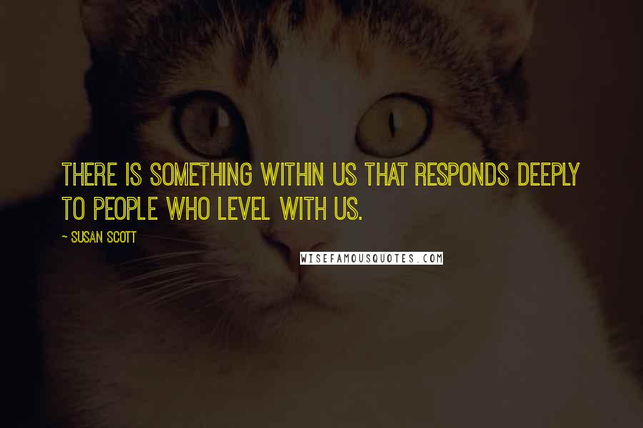 Susan Scott Quotes: There is something within us that responds deeply to people who level with us.