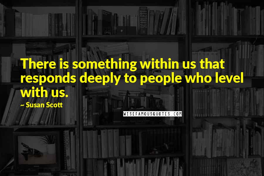 Susan Scott Quotes: There is something within us that responds deeply to people who level with us.