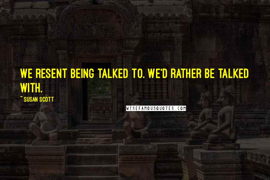 Susan Scott Quotes: We resent being talked to. We'd rather be talked with.