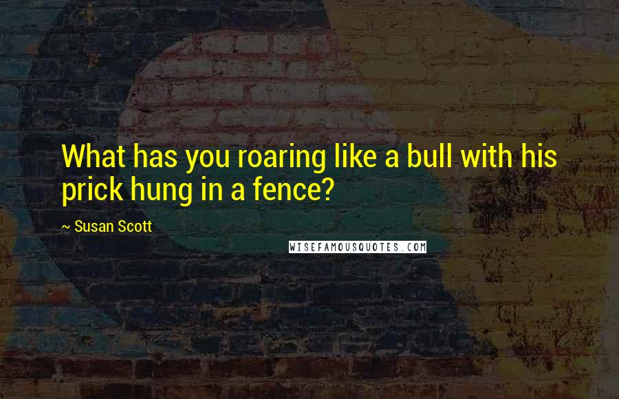 Susan Scott Quotes: What has you roaring like a bull with his prick hung in a fence?