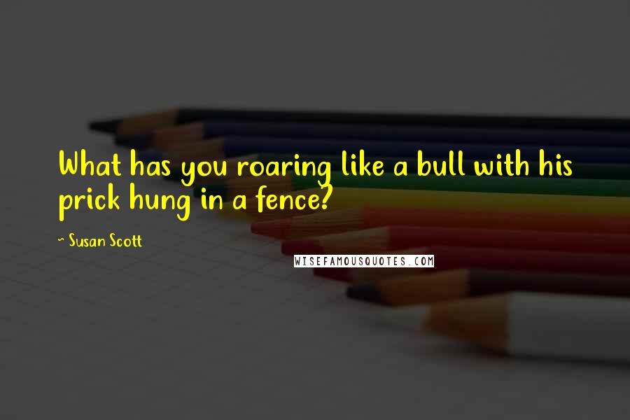 Susan Scott Quotes: What has you roaring like a bull with his prick hung in a fence?