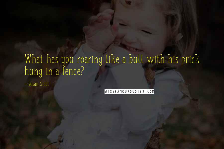 Susan Scott Quotes: What has you roaring like a bull with his prick hung in a fence?