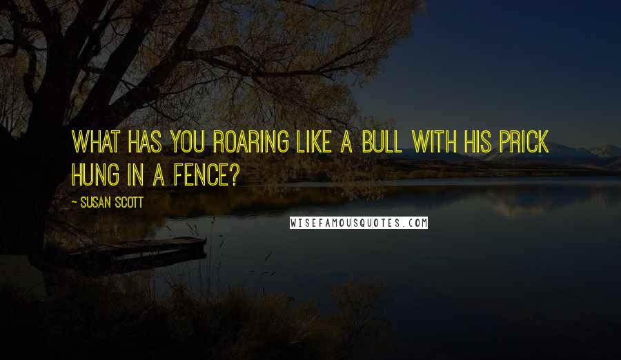 Susan Scott Quotes: What has you roaring like a bull with his prick hung in a fence?