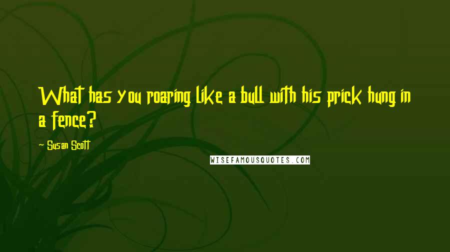 Susan Scott Quotes: What has you roaring like a bull with his prick hung in a fence?