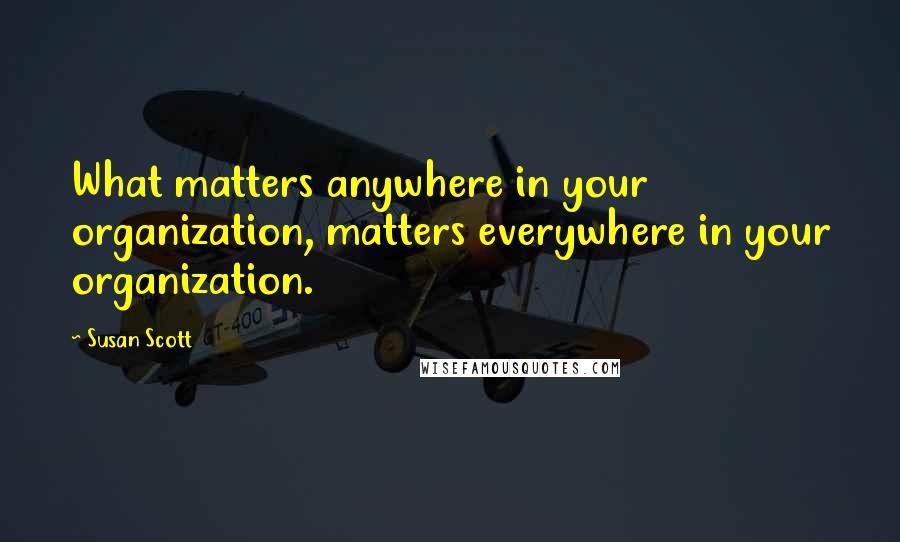 Susan Scott Quotes: What matters anywhere in your organization, matters everywhere in your organization.