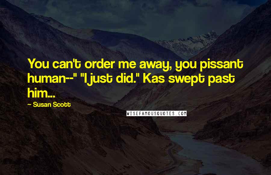 Susan Scott Quotes: You can't order me away, you pissant human--" "I just did." Kas swept past him...