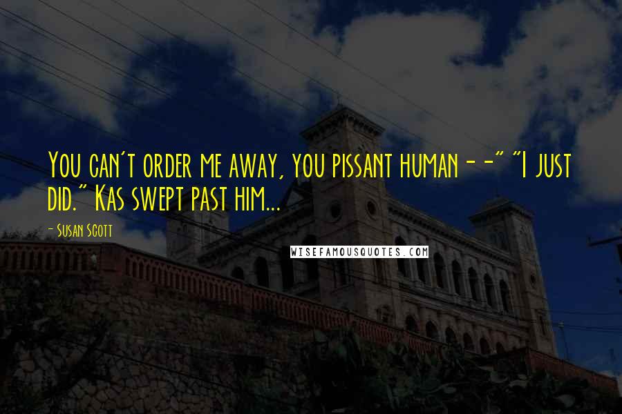 Susan Scott Quotes: You can't order me away, you pissant human--" "I just did." Kas swept past him...