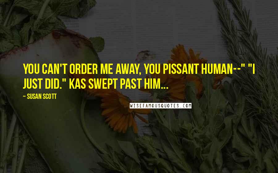 Susan Scott Quotes: You can't order me away, you pissant human--" "I just did." Kas swept past him...