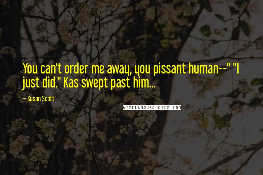 Susan Scott Quotes: You can't order me away, you pissant human--" "I just did." Kas swept past him...