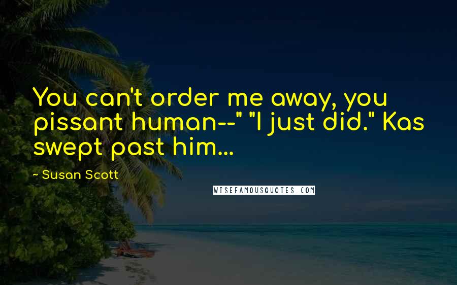 Susan Scott Quotes: You can't order me away, you pissant human--" "I just did." Kas swept past him...