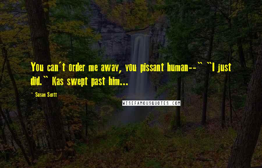 Susan Scott Quotes: You can't order me away, you pissant human--" "I just did." Kas swept past him...