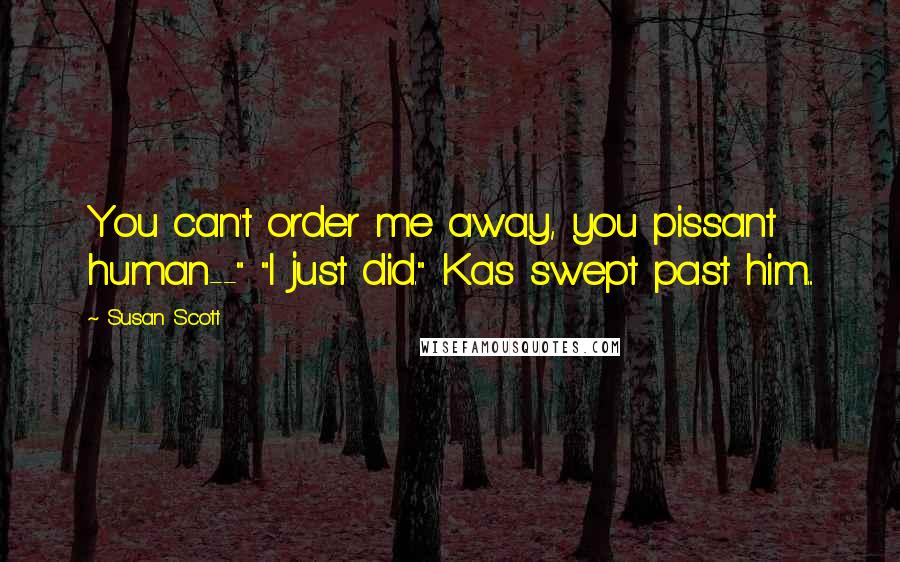 Susan Scott Quotes: You can't order me away, you pissant human--" "I just did." Kas swept past him...