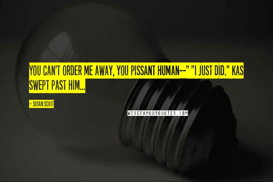 Susan Scott Quotes: You can't order me away, you pissant human--" "I just did." Kas swept past him...