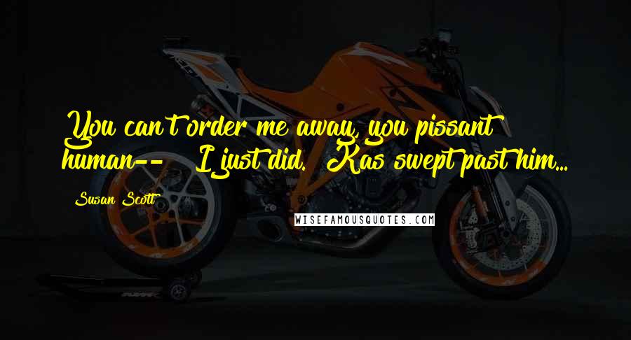 Susan Scott Quotes: You can't order me away, you pissant human--" "I just did." Kas swept past him...