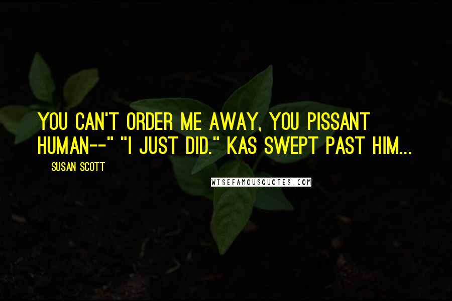 Susan Scott Quotes: You can't order me away, you pissant human--" "I just did." Kas swept past him...