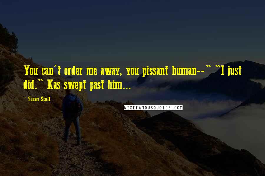 Susan Scott Quotes: You can't order me away, you pissant human--" "I just did." Kas swept past him...