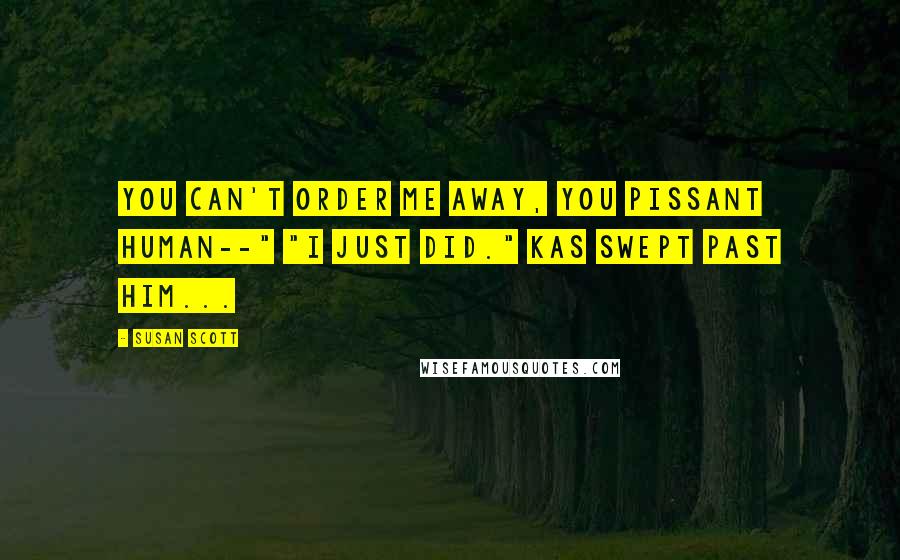 Susan Scott Quotes: You can't order me away, you pissant human--" "I just did." Kas swept past him...
