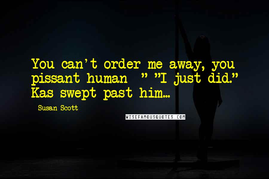 Susan Scott Quotes: You can't order me away, you pissant human--" "I just did." Kas swept past him...