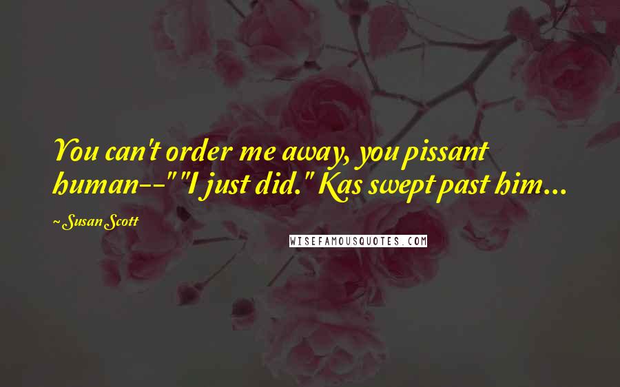 Susan Scott Quotes: You can't order me away, you pissant human--" "I just did." Kas swept past him...