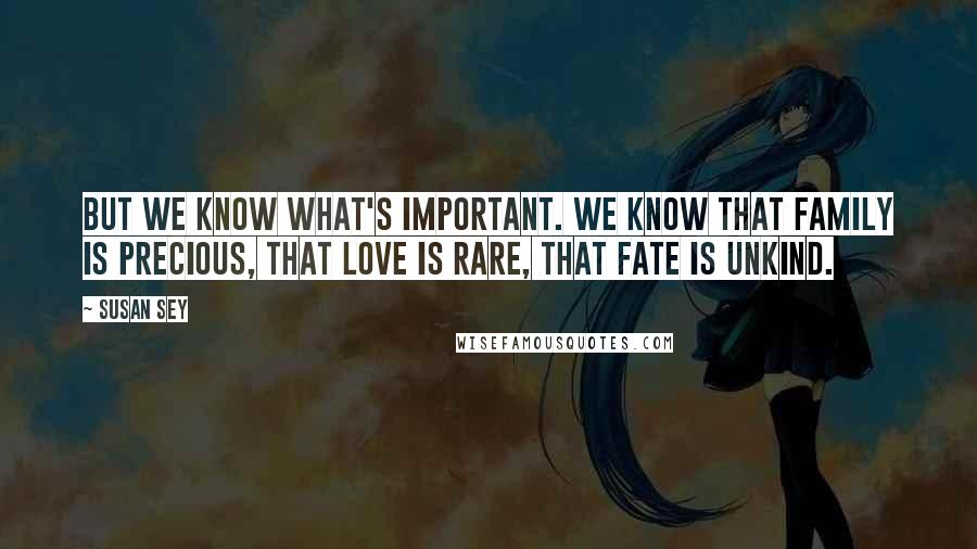 Susan Sey Quotes: But we know what's important. We know that family is precious, that love is rare, that fate is unkind.
