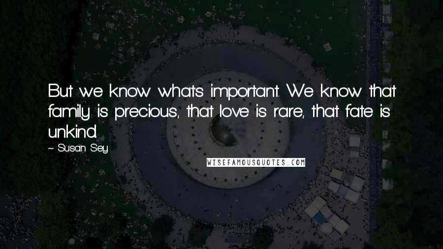 Susan Sey Quotes: But we know what's important. We know that family is precious, that love is rare, that fate is unkind.