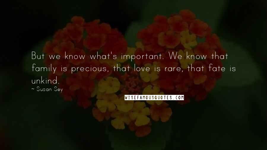 Susan Sey Quotes: But we know what's important. We know that family is precious, that love is rare, that fate is unkind.