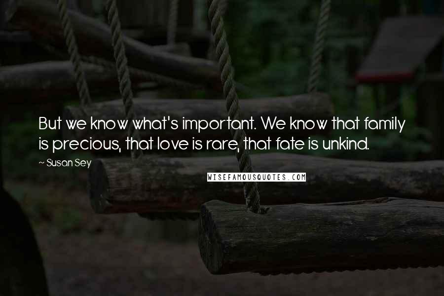 Susan Sey Quotes: But we know what's important. We know that family is precious, that love is rare, that fate is unkind.