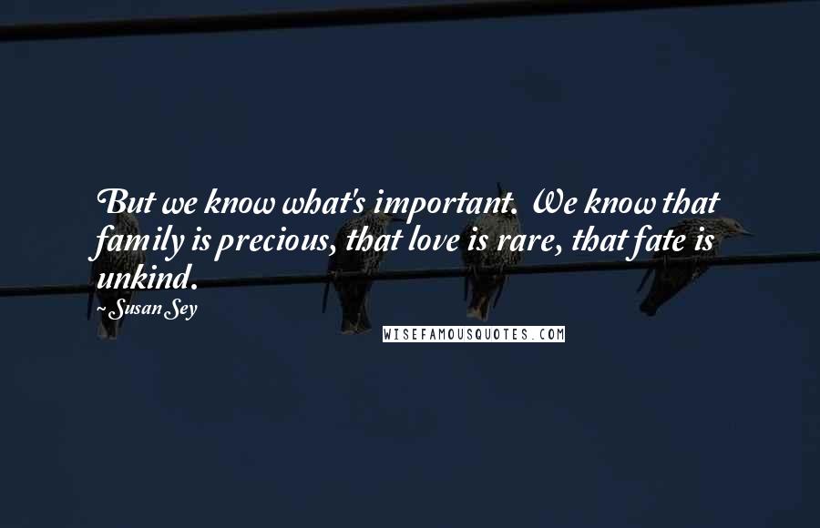 Susan Sey Quotes: But we know what's important. We know that family is precious, that love is rare, that fate is unkind.