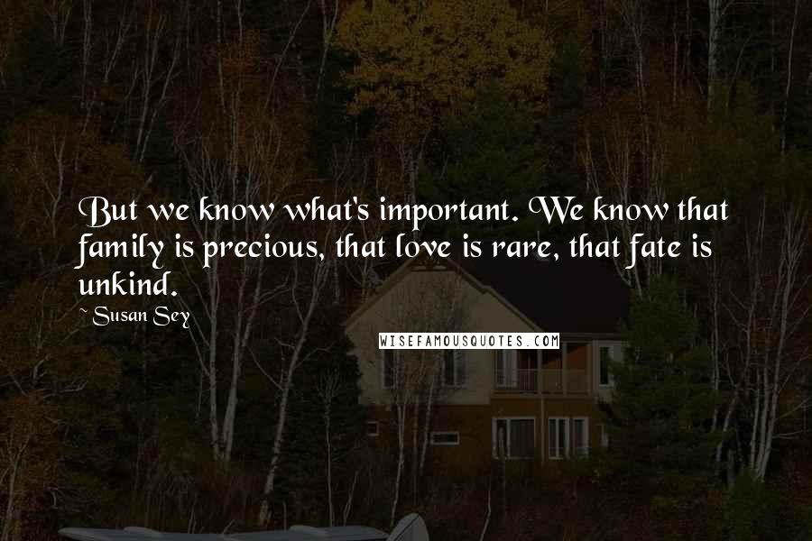 Susan Sey Quotes: But we know what's important. We know that family is precious, that love is rare, that fate is unkind.