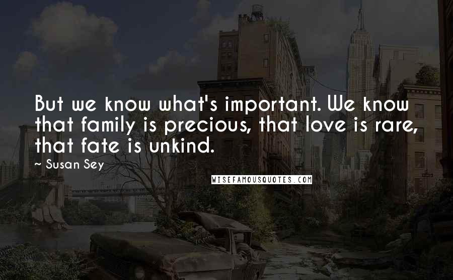 Susan Sey Quotes: But we know what's important. We know that family is precious, that love is rare, that fate is unkind.