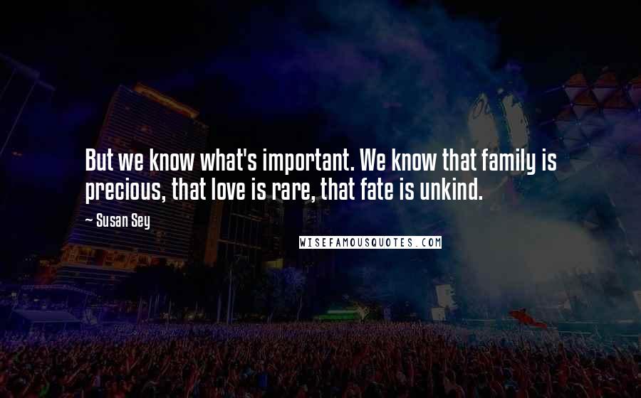 Susan Sey Quotes: But we know what's important. We know that family is precious, that love is rare, that fate is unkind.