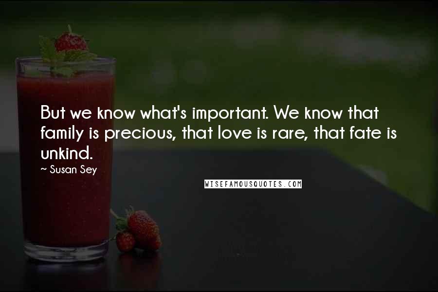 Susan Sey Quotes: But we know what's important. We know that family is precious, that love is rare, that fate is unkind.