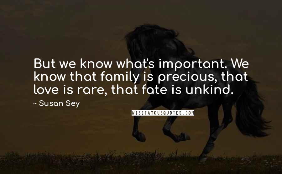 Susan Sey Quotes: But we know what's important. We know that family is precious, that love is rare, that fate is unkind.