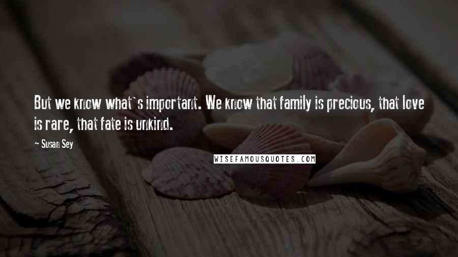 Susan Sey Quotes: But we know what's important. We know that family is precious, that love is rare, that fate is unkind.