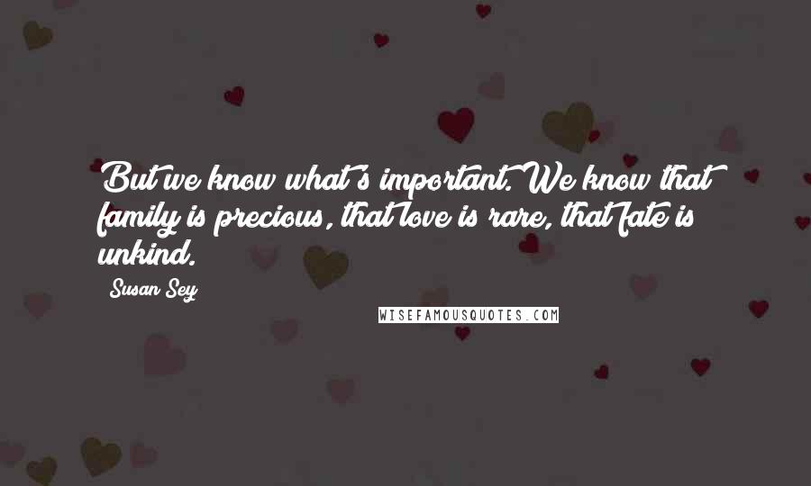 Susan Sey Quotes: But we know what's important. We know that family is precious, that love is rare, that fate is unkind.