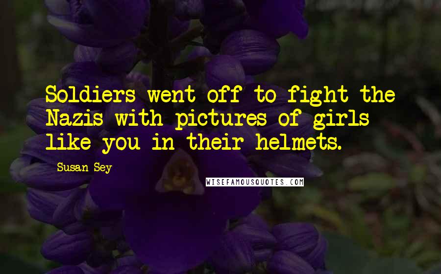 Susan Sey Quotes: Soldiers went off to fight the Nazis with pictures of girls like you in their helmets.