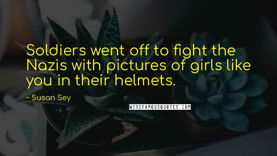 Susan Sey Quotes: Soldiers went off to fight the Nazis with pictures of girls like you in their helmets.