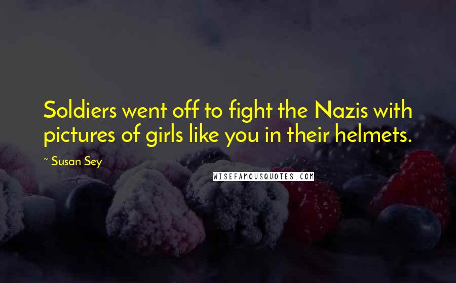 Susan Sey Quotes: Soldiers went off to fight the Nazis with pictures of girls like you in their helmets.