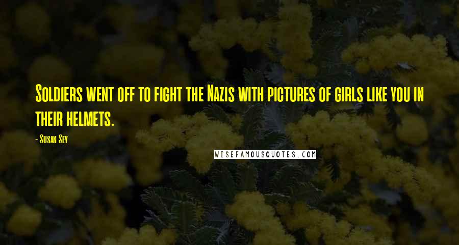 Susan Sey Quotes: Soldiers went off to fight the Nazis with pictures of girls like you in their helmets.