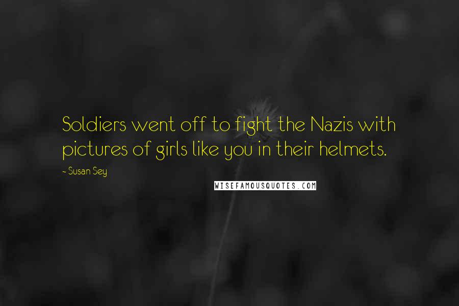 Susan Sey Quotes: Soldiers went off to fight the Nazis with pictures of girls like you in their helmets.