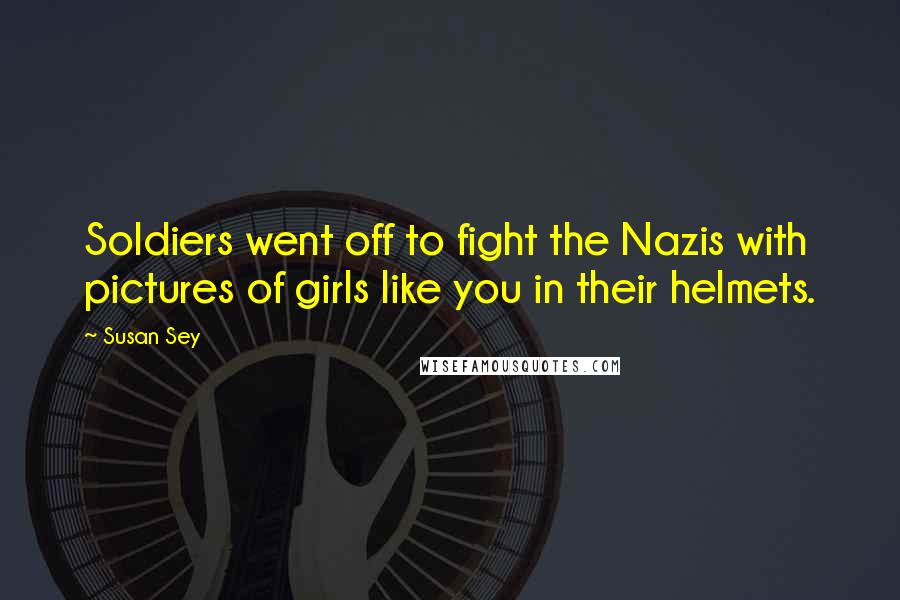 Susan Sey Quotes: Soldiers went off to fight the Nazis with pictures of girls like you in their helmets.