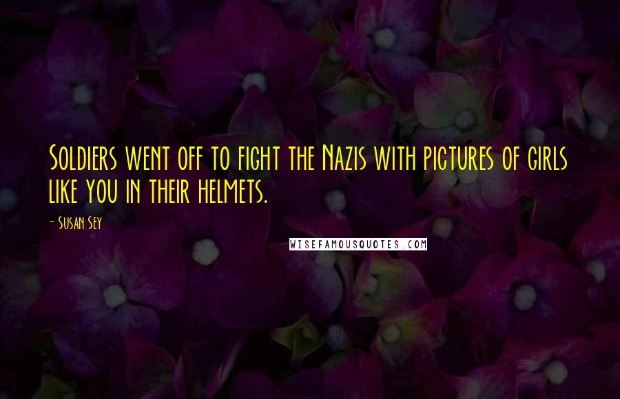 Susan Sey Quotes: Soldiers went off to fight the Nazis with pictures of girls like you in their helmets.