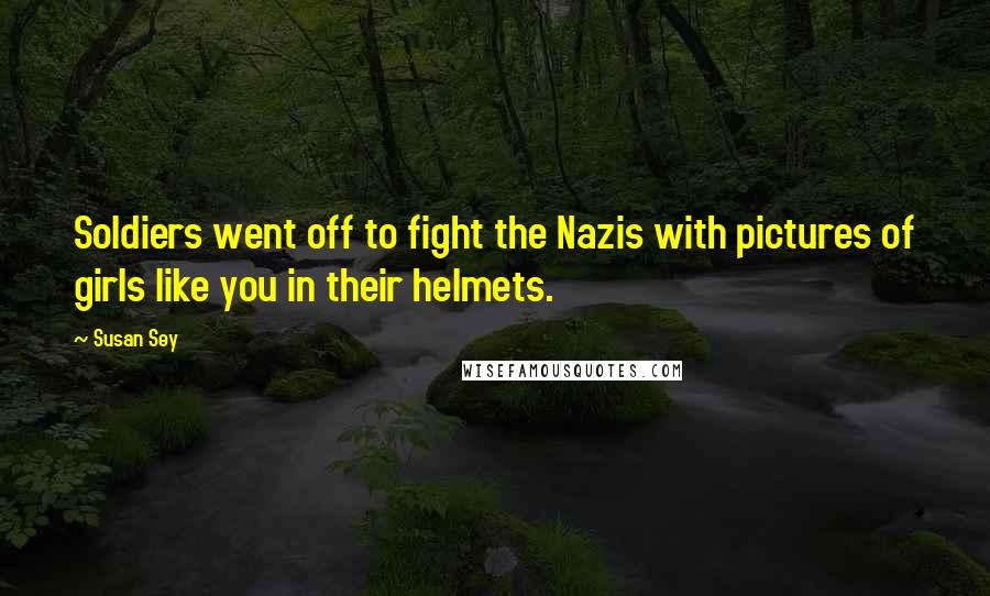 Susan Sey Quotes: Soldiers went off to fight the Nazis with pictures of girls like you in their helmets.