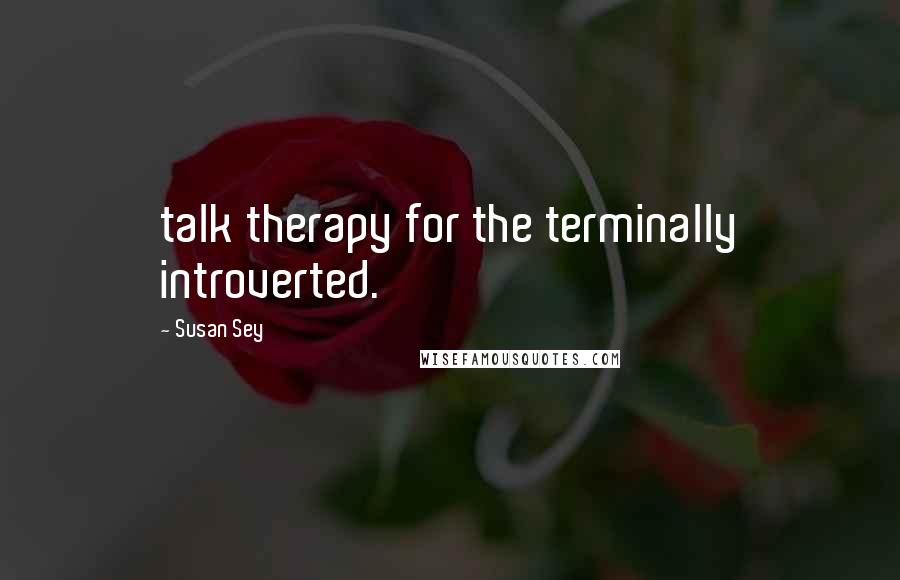 Susan Sey Quotes: talk therapy for the terminally introverted.