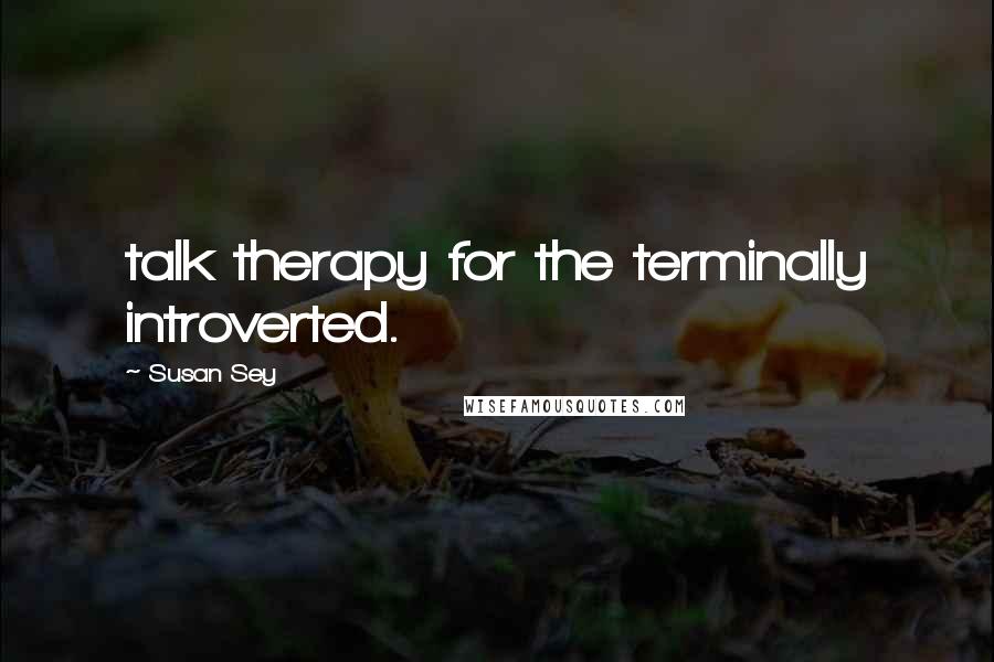 Susan Sey Quotes: talk therapy for the terminally introverted.