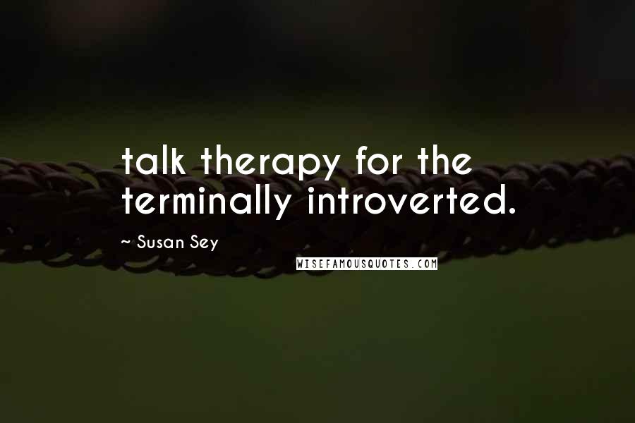 Susan Sey Quotes: talk therapy for the terminally introverted.