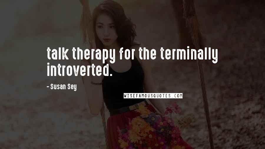 Susan Sey Quotes: talk therapy for the terminally introverted.