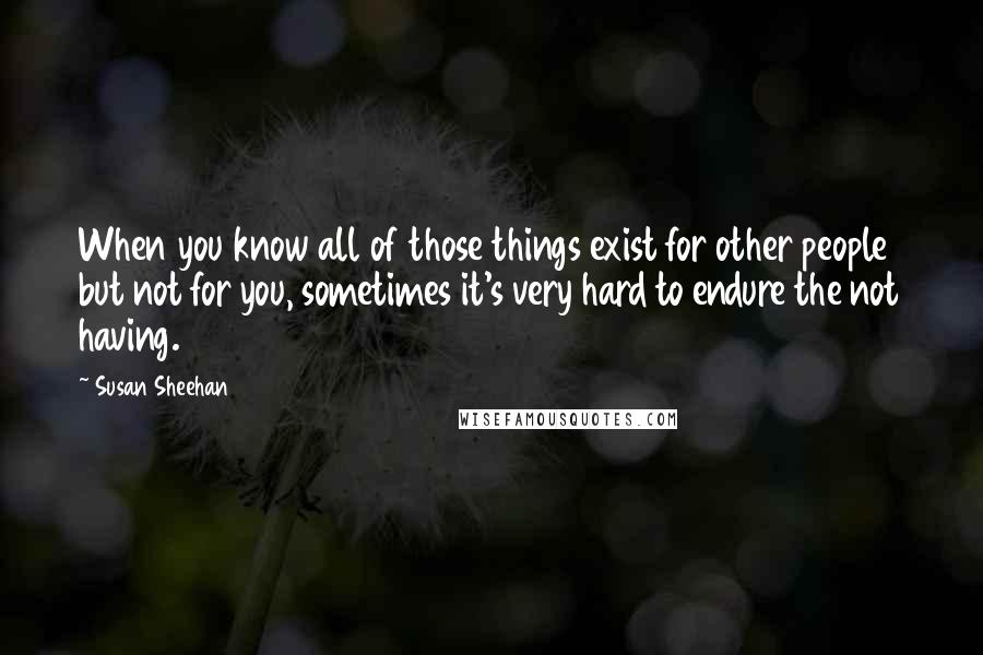 Susan Sheehan Quotes: When you know all of those things exist for other people but not for you, sometimes it's very hard to endure the not having.